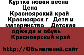 Куртка новая весна › Цена ­ 1 000 - Красноярский край, Красноярск г. Дети и материнство » Детская одежда и обувь   . Красноярский край